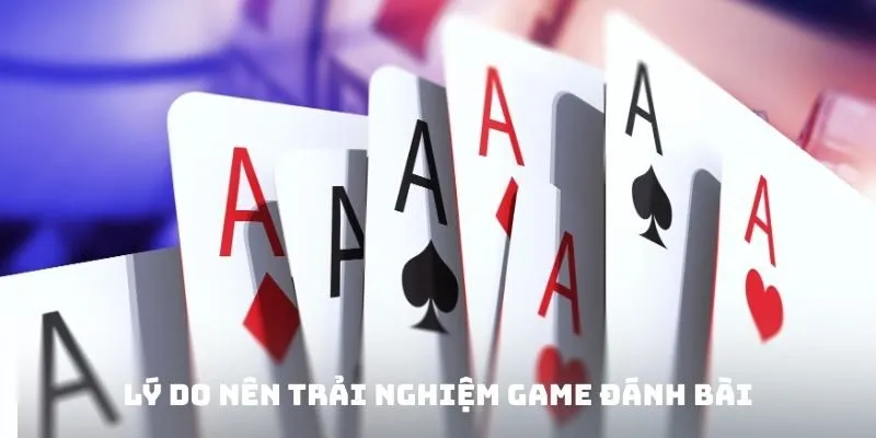 Lý do nên trải nghiệm Game đánh bài đổi thưởng